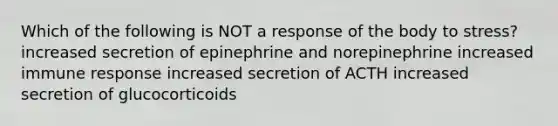 Which of the following is NOT a response of the body to stress? increased secretion of epinephrine and norepinephrine increased immune response increased secretion of ACTH increased secretion of glucocorticoids