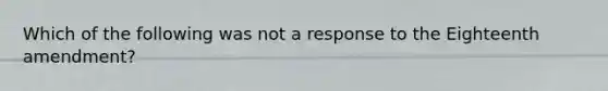 Which of the following was not a response to the Eighteenth amendment?