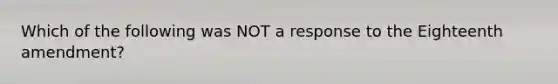 Which of the following was NOT a response to the Eighteenth amendment?