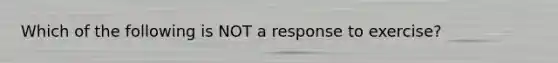 Which of the following is NOT a response to exercise?