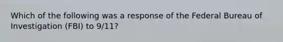 Which of the following was a response of the Federal Bureau of Investigation (FBI) to 9/11?