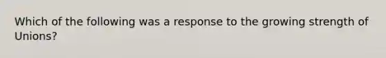 Which of the following was a response to the growing strength of Unions?