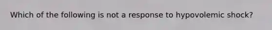 Which of the following is not a response to hypovolemic shock?