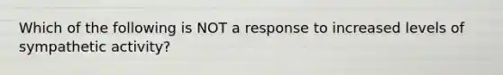 Which of the following is NOT a response to increased levels of sympathetic activity?