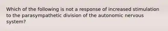 Which of the following is not a response of increased stimulation to the parasympathetic division of the autonomic nervous system?