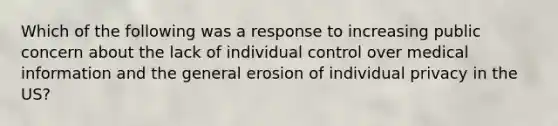 Which of the following was a response to increasing public concern about the lack of individual control over medical information and the general erosion of individual privacy in the US?