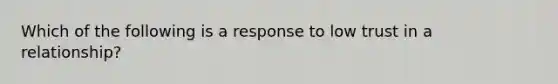 Which of the following is a response to low trust in a relationship?