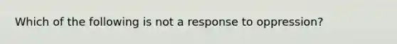 Which of the following is not a response to oppression?