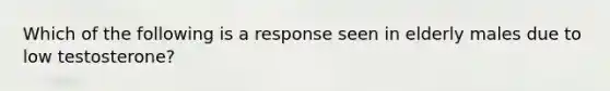 Which of the following is a response seen in elderly males due to low testosterone?