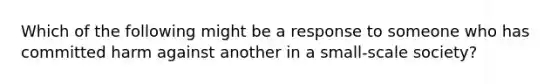 Which of the following might be a response to someone who has committed harm against another in a small-scale society?