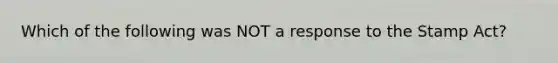 Which of the following was NOT a response to the Stamp Act?