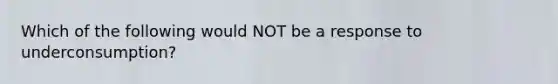 Which of the following would NOT be a response to underconsumption?