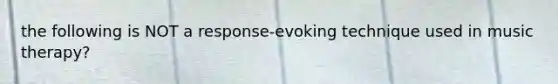 the following is NOT a response-evoking technique used in music therapy?