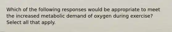 Which of the following responses would be appropriate to meet the increased metabolic demand of oxygen during exercise? Select all that apply.