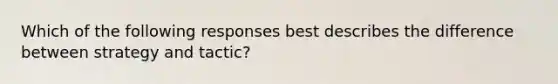 Which of the following responses best describes the difference between strategy and tactic?