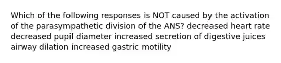 Which of the following responses is NOT caused by the activation of the parasympathetic division of the ANS? decreased heart rate decreased pupil diameter increased secretion of digestive juices airway dilation increased gastric motility