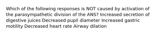 Which of the following responses is NOT caused by activation of the parasympathetic division of the ANS? Increased secretion of digestive juices Decreased pupil diameter Increased gastric motility Decreased heart rate Airway dilation