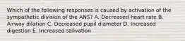 Which of the following responses is caused by activation of the sympathetic division of the ANS? A. Decreased heart rate B. Airway dilation C. Decreased pupil diameter D. Increased digestion E. Increased salivation