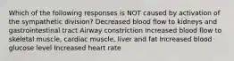 Which of the following responses is NOT caused by activation of the sympathetic division? Decreased blood flow to kidneys and gastrointestinal tract Airway constriction Increased blood flow to skeletal muscle, cardiac muscle, liver and fat Increased blood glucose level Increased heart rate