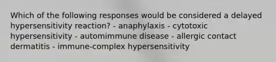 Which of the following responses would be considered a delayed hypersensitivity reaction? - anaphylaxis - cytotoxic hypersensitivity - automimmune disease - allergic contact dermatitis - immune-complex hypersensitivity