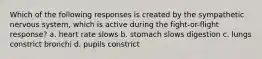 Which of the following responses is created by the sympathetic nervous system, which is active during the fight-or-flight response? a. heart rate slows b. stomach slows digestion c. lungs constrict bronchi d. pupils constrict
