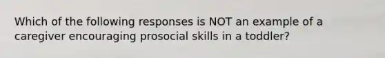 Which of the following responses is NOT an example of a caregiver encouraging prosocial skills in a toddler?