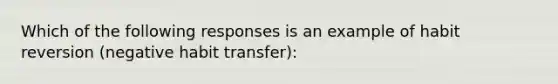 Which of the following responses is an example of habit reversion (negative habit transfer):