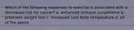 Which of the following responses to exercise is associated with a decreased risk for cancer? a. enhanced immune surveillance b. promotes weight loss c. increased core body temperature d. all of the above