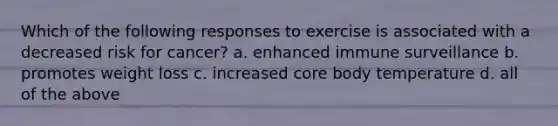 Which of the following responses to exercise is associated with a decreased risk for cancer? a. enhanced immune surveillance b. promotes weight loss c. increased core body temperature d. all of the above