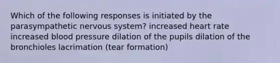 Which of the following responses is initiated by the parasympathetic nervous system? increased heart rate increased blood pressure dilation of the pupils dilation of the bronchioles lacrimation (tear formation)