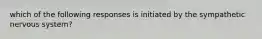 which of the following responses is initiated by the sympathetic nervous system?