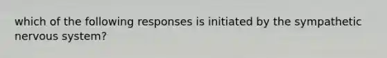 which of the following responses is initiated by the sympathetic nervous system?