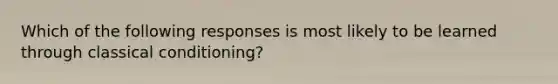 Which of the following responses is most likely to be learned through classical conditioning?