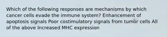 Which of the following responses are mechanisms by which cancer cells evade the immune system? Enhancement of apoptosis signals Poor costimulatory signals from tumor cells All of the above Increased MHC expression