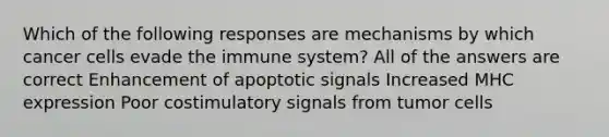 Which of the following responses are mechanisms by which cancer cells evade the immune system? All of the answers are correct Enhancement of apoptotic signals Increased MHC expression Poor costimulatory signals from tumor cells