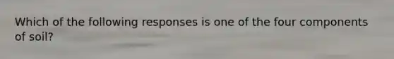 Which of the following responses is one of the four components of soil?