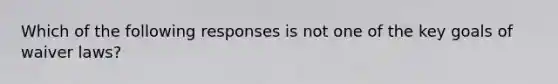 Which of the following responses is not one of the key goals of waiver laws?