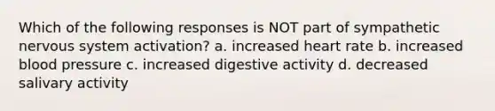 Which of the following responses is NOT part of sympathetic nervous system activation? a. increased heart rate b. increased blood pressure c. increased digestive activity d. decreased salivary activity