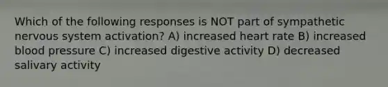 Which of the following responses is NOT part of sympathetic nervous system activation?​ A) ​increased heart rate B) ​increased blood pressure C) ​increased digestive activity D) ​decreased salivary activity