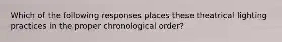 Which of the following responses places these theatrical lighting practices in the proper chronological order?