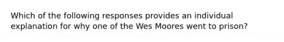 Which of the following responses provides an individual explanation for why one of the Wes Moores went to prison?