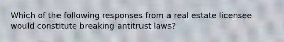 Which of the following responses from a real estate licensee would constitute breaking antitrust laws?