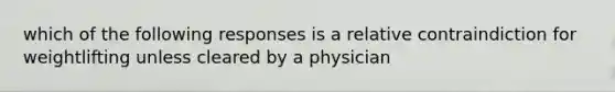 which of the following responses is a relative contraindiction for weightlifting unless cleared by a physician