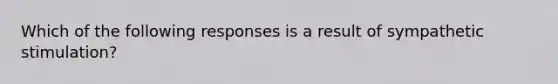 Which of the following responses is a result of sympathetic stimulation?