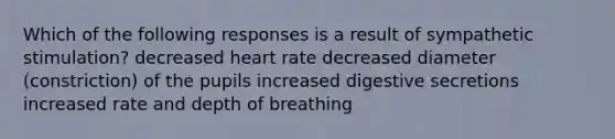 Which of the following responses is a result of sympathetic stimulation? decreased heart rate decreased diameter (constriction) of the pupils increased digestive secretions increased rate and depth of breathing