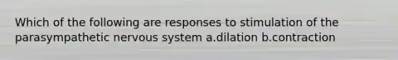 Which of the following are responses to stimulation of the parasympathetic nervous system a.dilation b.contraction