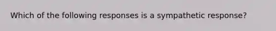 Which of the following responses is a sympathetic response?