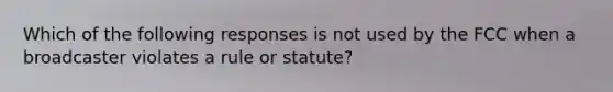 Which of the following responses is not used by the FCC when a broadcaster violates a rule or statute?