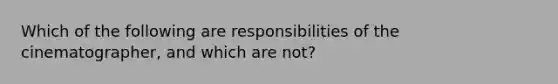 Which of the following are responsibilities of the cinematographer, and which are not?