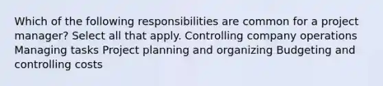 Which of the following responsibilities are common for a project manager? Select all that apply. Controlling company operations Managing tasks Project planning and organizing Budgeting and controlling costs